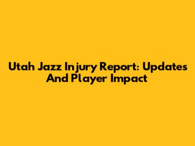 Utah Jazz Injury Report: Updates And Player Impact