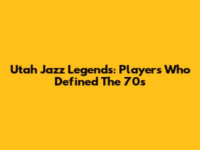 Utah Jazz Legends: Players Who Defined The 70s