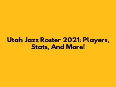 Utah Jazz Roster 2021: Players, Stats, And More!