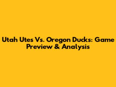 Utah Utes Vs. Oregon Ducks: Game Preview & Analysis
