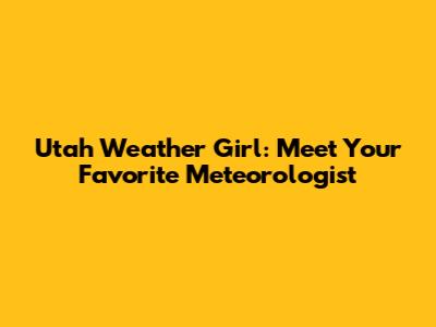 Utah Weather Girl: Meet Your Favorite Meteorologist
