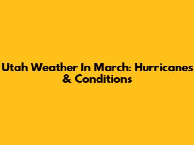 Utah Weather In March: Hurricanes & Conditions