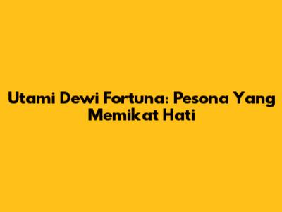 Utami Dewi Fortuna: Pesona Yang Memikat Hati