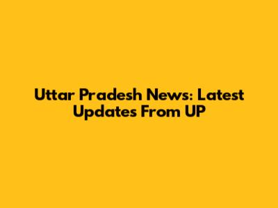 Uttar Pradesh News: Latest Updates From UP