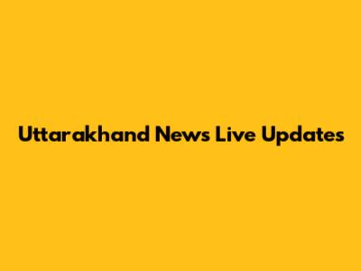 Uttarakhand News Live Updates