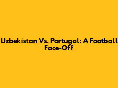 Uzbekistan Vs. Portugal: A Football Face-Off