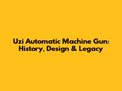 Uzi Automatic Machine Gun: History, Design & Legacy