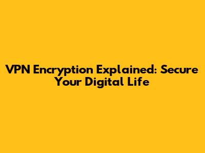 VPN Encryption Explained: Secure Your Digital Life