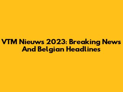 VTM Nieuws 2023: Breaking News And Belgian Headlines