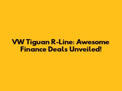 VW Tiguan R-Line: Awesome Finance Deals Unveiled!
