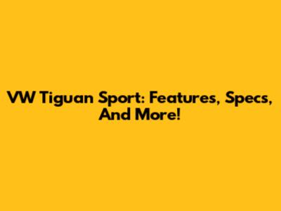 VW Tiguan Sport: Features, Specs, And More!