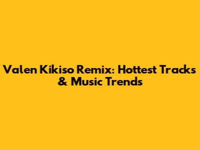 Valen Kikiso Remix: Hottest Tracks & Music Trends