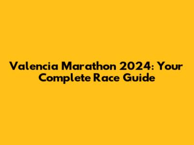 Valencia Marathon 2024: Your Complete Race Guide