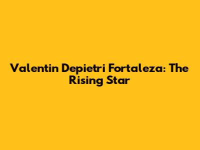 Valentin Depietri Fortaleza: The Rising Star