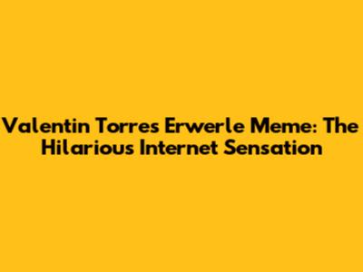 Valentin Torres Erwerle Meme: The Hilarious Internet Sensation