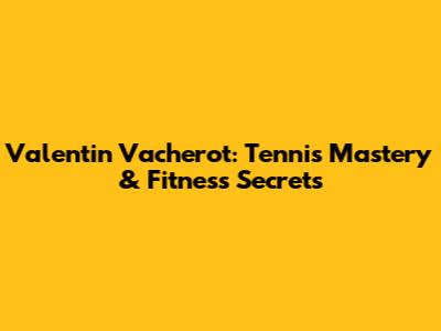 Valentin Vacherot: Tennis Mastery & Fitness Secrets