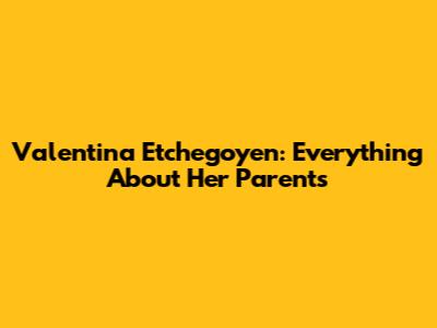 Valentina Etchegoyen: Everything About Her Parents