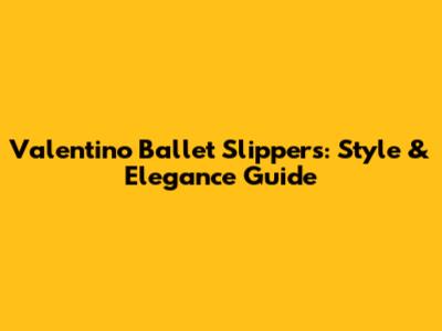 Valentino Ballet Slippers: Style & Elegance Guide