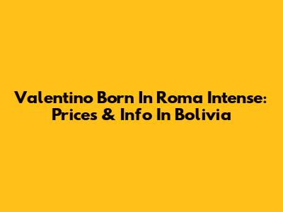 Valentino Born In Roma Intense: Prices & Info In Bolivia