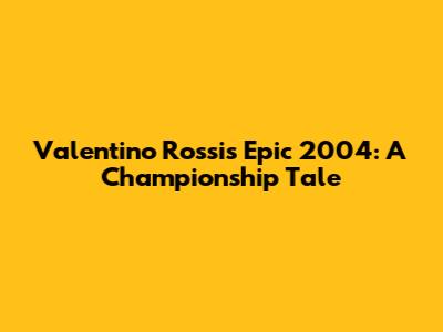 Valentino Rossi's Epic 2004: A Championship Tale