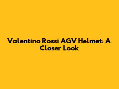 Valentino Rossi AGV Helmet: A Closer Look