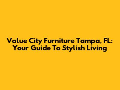 Value City Furniture Tampa, FL: Your Guide To Stylish Living