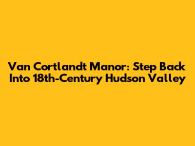 Van Cortlandt Manor: Step Back Into 18th-Century Hudson Valley