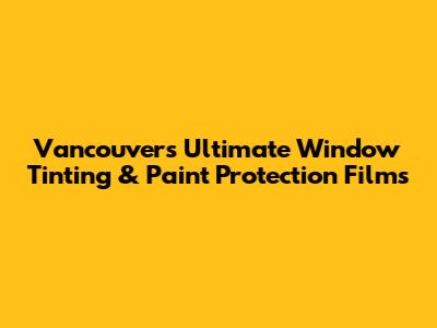 Vancouver's Ultimate Window Tinting & Paint Protection Films