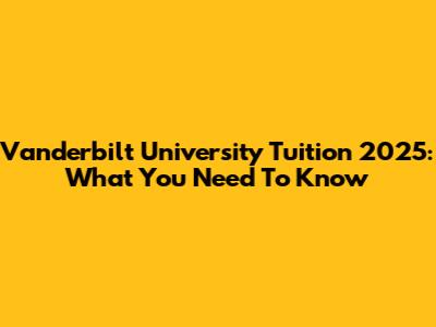 Vanderbilt University Tuition 2025: What You Need To Know