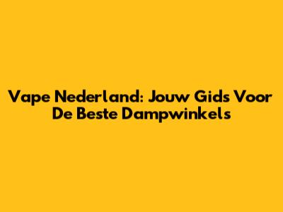 Vape Nederland: Jouw Gids Voor De Beste Dampwinkels
