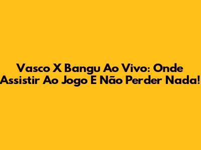 Vasco X Bangu Ao Vivo: Onde Assistir Ao Jogo E Não Perder Nada!