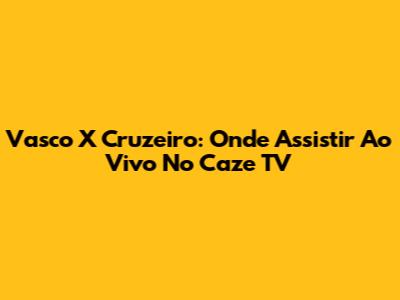 Vasco X Cruzeiro: Onde Assistir Ao Vivo No Caze TV
