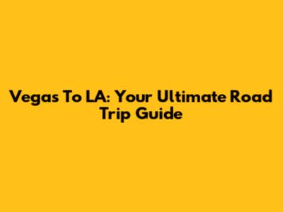 Vegas To LA: Your Ultimate Road Trip Guide