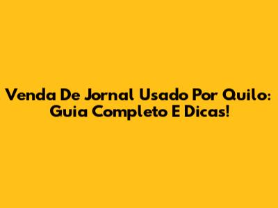 Venda De Jornal Usado Por Quilo: Guia Completo E Dicas!