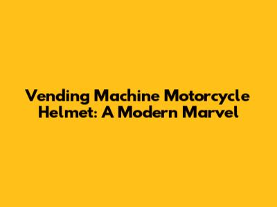Vending Machine Motorcycle Helmet: A Modern Marvel