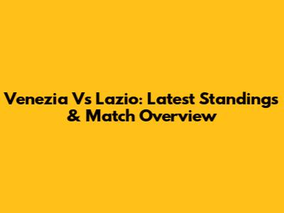 Venezia Vs Lazio: Latest Standings & Match Overview