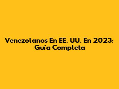 Venezolanos En EE. UU. En 2023: Guía Completa