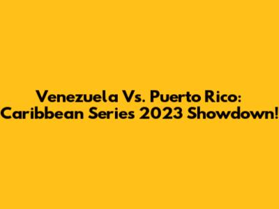 Venezuela Vs. Puerto Rico: Caribbean Series 2023 Showdown!