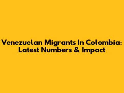 Venezuelan Migrants In Colombia: Latest Numbers & Impact