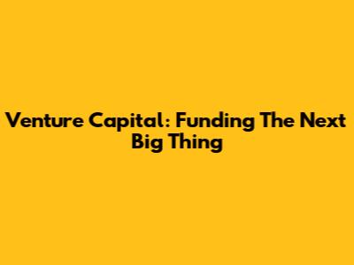 Venture Capital: Funding The Next Big Thing