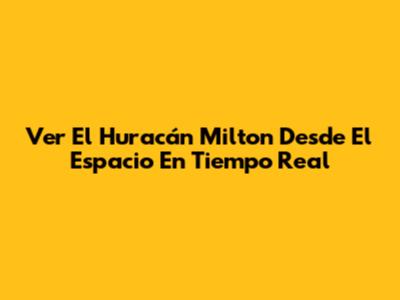 Ver El Huracán Milton Desde El Espacio En Tiempo Real