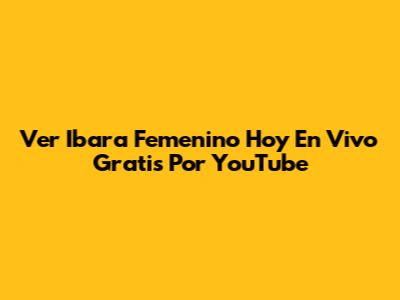 Ver Ibara Femenino Hoy En Vivo Gratis Por YouTube