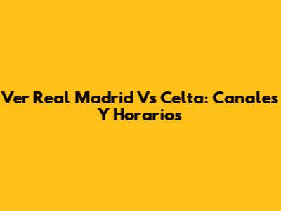 Ver Real Madrid Vs Celta: Canales Y Horarios