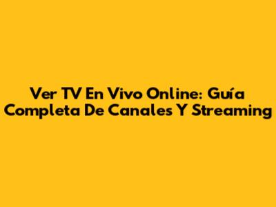 Ver TV En Vivo Online: Guía Completa De Canales Y Streaming