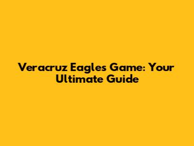 Veracruz Eagles Game: Your Ultimate Guide