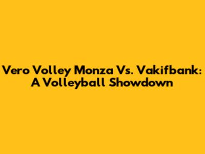 Vero Volley Monza Vs. Vakifbank: A Volleyball Showdown