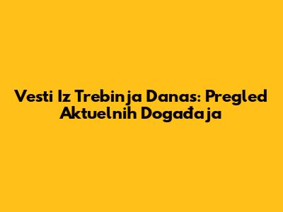 Vesti Iz Trebinja Danas: Pregled Aktuelnih Događaja