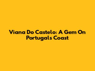 Viana Do Castelo: A Gem On Portugal's Coast
