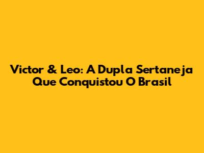 Victor & Leo: A Dupla Sertaneja Que Conquistou O Brasil