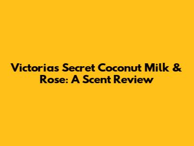Victoria's Secret Coconut Milk & Rose: A Scent Review